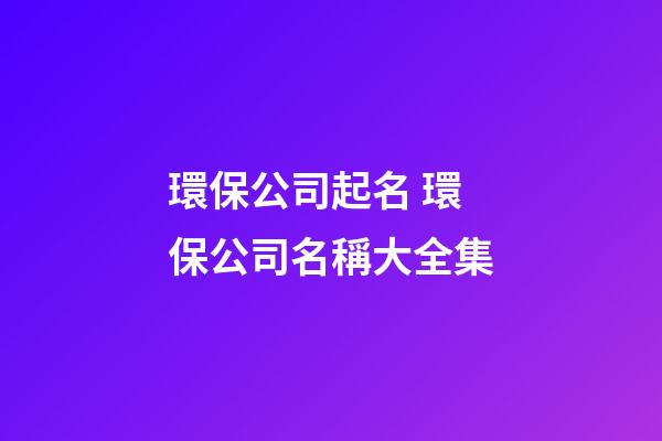 環保公司起名 環保公司名稱大全集-第1張-公司起名-玄機派